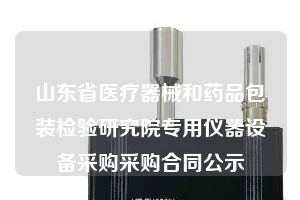 山東省醫(yī)療器械和藥品包裝檢驗研究院專用儀器設(shè)備采購采購合同公示